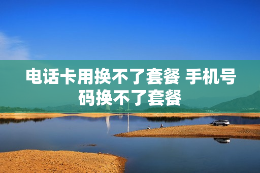 电话卡用换不了套餐 手机号码换不了套餐