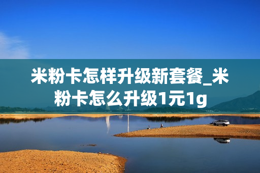 米粉卡怎样升级新套餐_米粉卡怎么升级1元1g