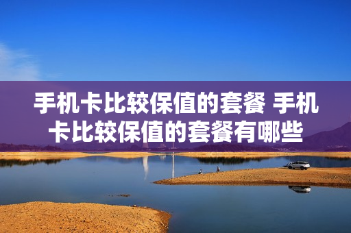 手机卡比较保值的套餐 手机卡比较保值的套餐有哪些