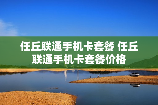 任丘联通手机卡套餐 任丘联通手机卡套餐价格
