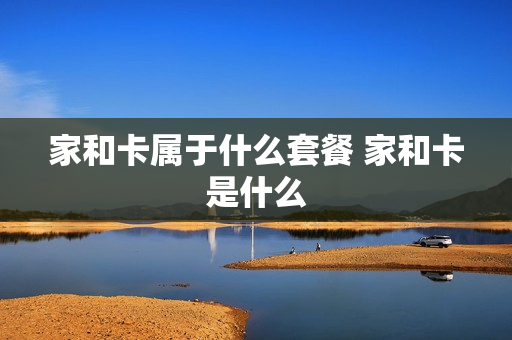 家和卡属于什么套餐 家和卡是什么