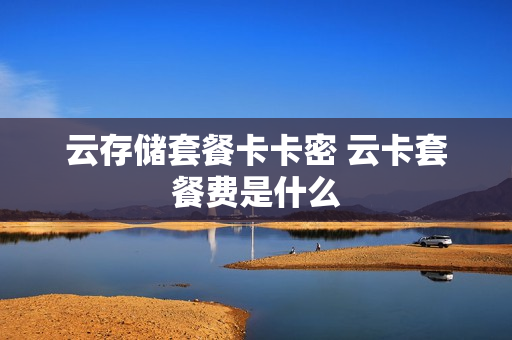 云存储套餐卡卡密 云卡套餐费是什么