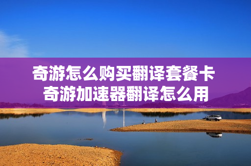 奇游怎么购买翻译套餐卡 奇游加速器翻译怎么用