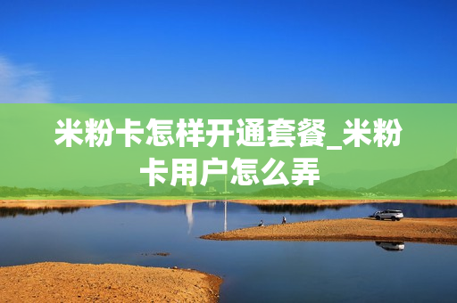 米粉卡怎样开通套餐_米粉卡用户怎么弄
