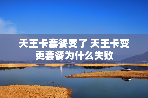 天王卡套餐变了 天王卡变更套餐为什么失败