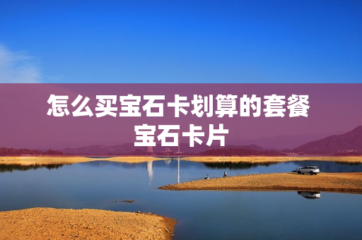 怎么买宝石卡划算的套餐 宝石卡片