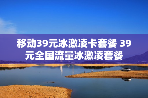 移动39元冰激凌卡套餐 39元全国流量冰激凌套餐