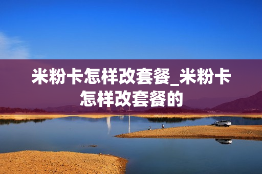 米粉卡怎样改套餐_米粉卡怎样改套餐的