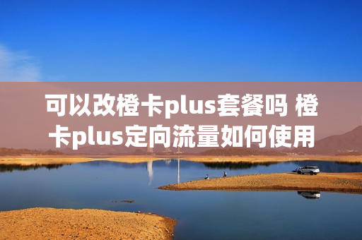 可以改橙卡plus套餐吗 橙卡plus定向流量如何使用