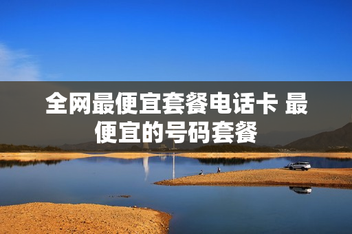 全网最便宜套餐电话卡 最便宜的号码套餐