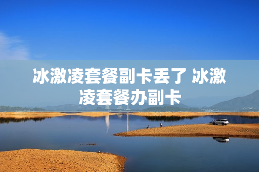 冰激凌套餐副卡丢了 冰激凌套餐办副卡