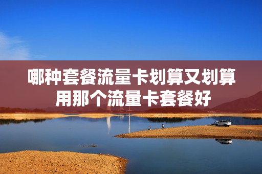 哪种套餐流量卡划算又划算 用那个流量卡套餐好