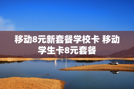 移动8元新套餐学校卡 移动学生卡8元套餐