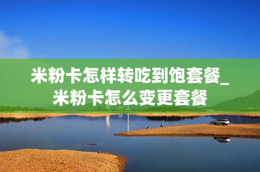 米粉卡怎样转吃到饱套餐_米粉卡怎么变更套餐