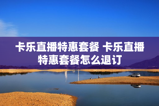 卡乐直播特惠套餐 卡乐直播特惠套餐怎么退订