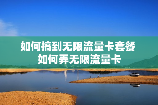 如何搞到无限流量卡套餐 如何弄无限流量卡