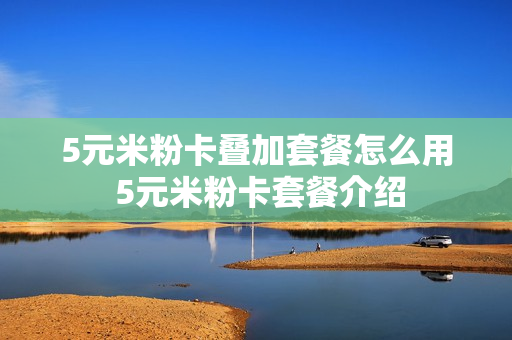 5元米粉卡叠加套餐怎么用 5元米粉卡套餐介绍