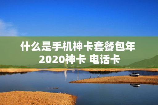 什么是手机神卡套餐包年 2020神卡 电话卡