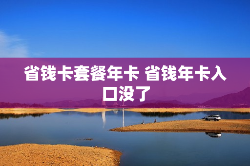 省钱卡套餐年卡 省钱年卡入口没了
