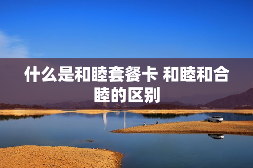 什么是和睦套餐卡 和睦和合睦的区别