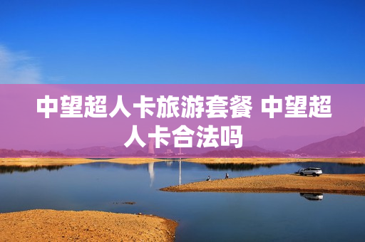 中望超人卡旅游套餐 中望超人卡合法吗