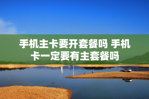 手机主卡要开套餐吗 手机卡一定要有主套餐吗