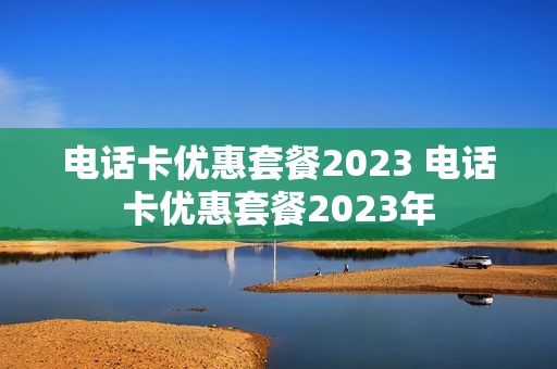 电话卡优惠套餐2023 电话卡优惠套餐2023年
