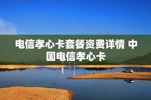 电信孝心卡套餐资费详情 中国电信孝心卡