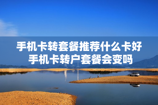手机卡转套餐推荐什么卡好 手机卡转户套餐会变吗