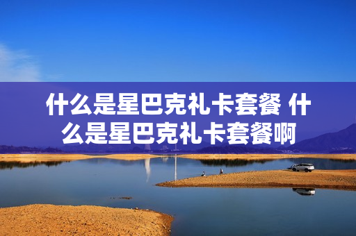 什么是星巴克礼卡套餐 什么是星巴克礼卡套餐啊