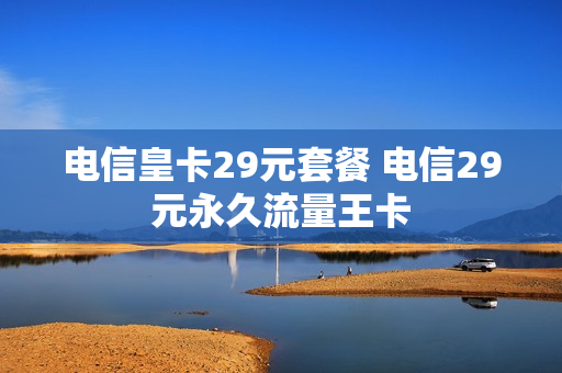 电信皇卡29元套餐 电信29元永久流量王卡