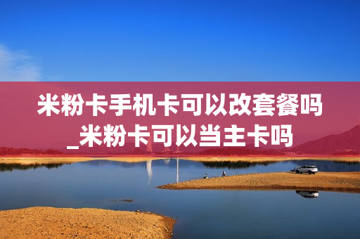 米粉卡手机卡可以改套餐吗_米粉卡可以当主卡吗