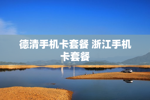 德清手机卡套餐 浙江手机卡套餐