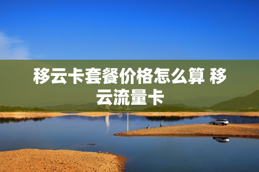 移云卡套餐价格怎么算 移云流量卡