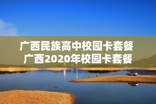 广西民族高中校园卡套餐 广西2020年校园卡套餐