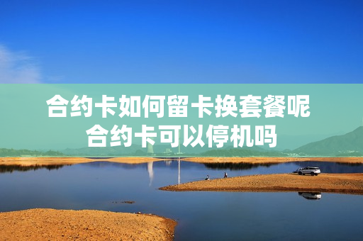 合约卡如何留卡换套餐呢 合约卡可以停机吗