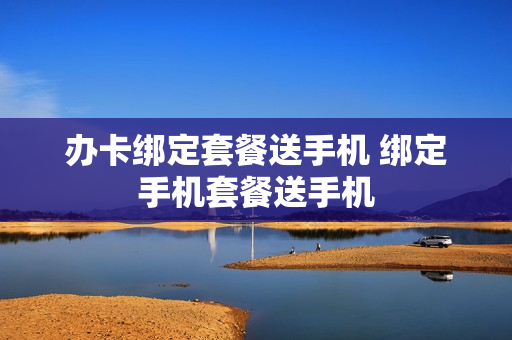 办卡绑定套餐送手机 绑定手机套餐送手机