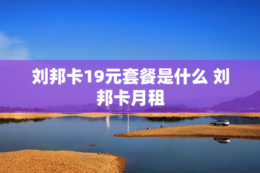 刘邦卡19元套餐是什么 刘邦卡月租