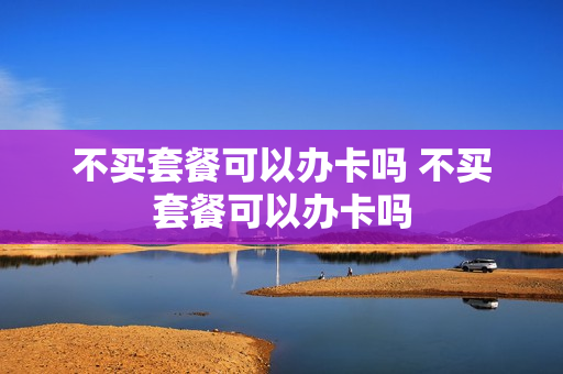 不买套餐可以办卡吗 不买套餐可以办卡吗