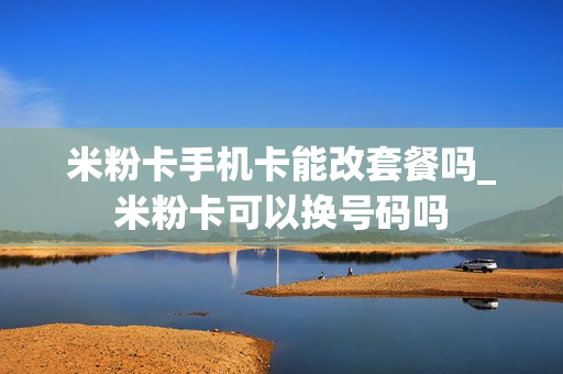 米粉卡手机卡能改套餐吗_米粉卡可以换号码吗