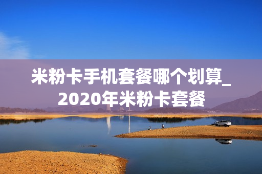 米粉卡手机套餐哪个划算_2020年米粉卡套餐