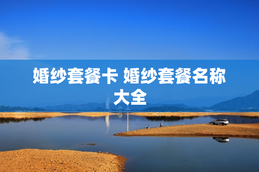 婚纱套餐卡 婚纱套餐名称大全