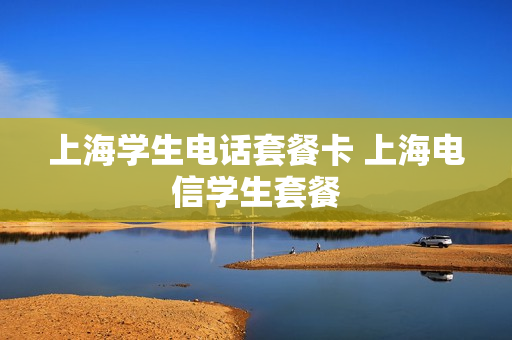 上海学生电话套餐卡 上海电信学生套餐