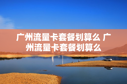 广州流量卡套餐划算么 广州流量卡套餐划算么
