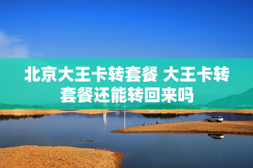 北京大王卡转套餐 大王卡转套餐还能转回来吗