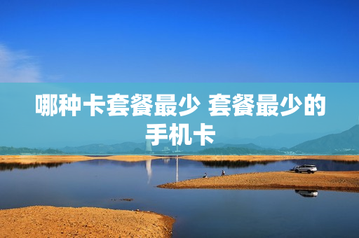 哪种卡套餐最少 套餐最少的手机卡