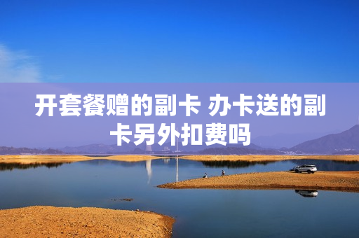开套餐赠的副卡 办卡送的副卡另外扣费吗