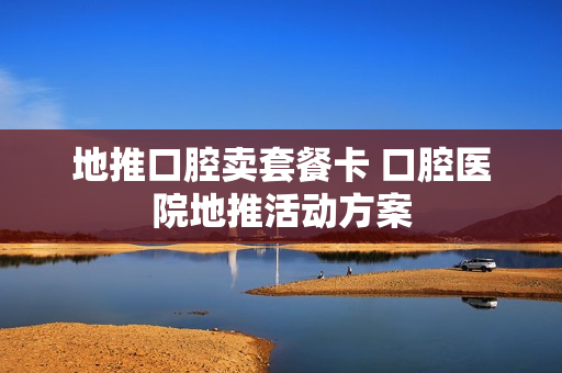 地推口腔卖套餐卡 口腔医院地推活动方案