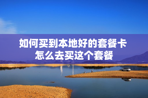 如何买到本地好的套餐卡 怎么去买这个套餐