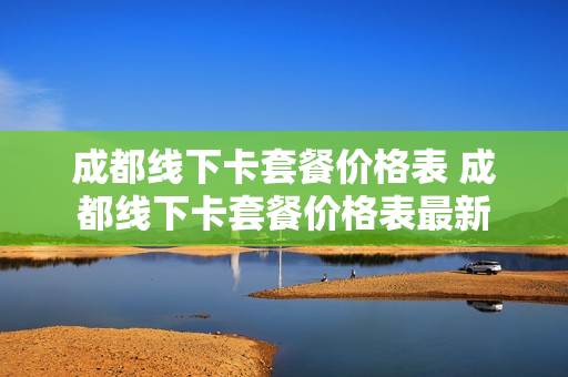 成都线下卡套餐价格表 成都线下卡套餐价格表最新